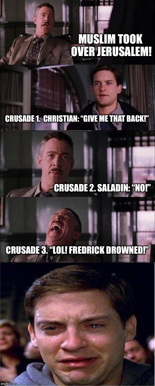 Peter Parker Cry | MUSLIM TOOK OVER JERUSALEM! CRUSADE 1. 
CHRISTIAN: “GIVE ME THAT BACK!”; CRUSADE 2.
SALADIN: “NO!”; CRUSADE 3. “LOL! FREDRICK DROWNED!” | image tagged in memes,peter parker cry | made w/ Imgflip meme maker