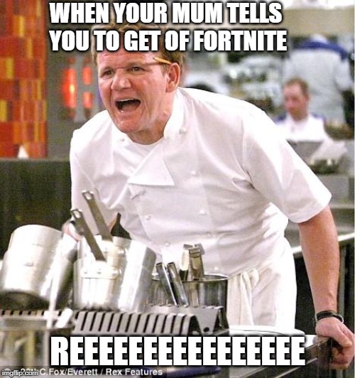 Chef Gordon Ramsay Meme | WHEN YOUR MUM TELLS YOU TO GET OF FORTNITE; REEEEEEEEEEEEEEEE | image tagged in memes,chef gordon ramsay | made w/ Imgflip meme maker