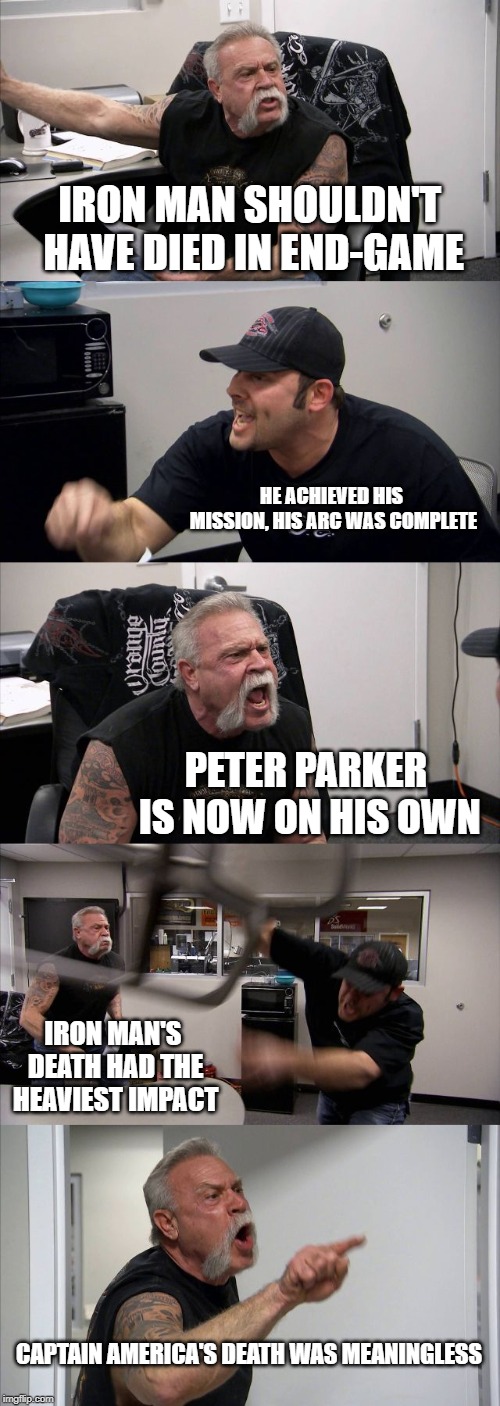 American Chopper Argument Meme | IRON MAN SHOULDN'T HAVE DIED IN END-GAME; HE ACHIEVED HIS MISSION, HIS ARC WAS COMPLETE; PETER PARKER IS NOW ON HIS OWN; IRON MAN'S DEATH HAD THE HEAVIEST IMPACT; CAPTAIN AMERICA'S DEATH WAS MEANINGLESS | image tagged in memes,american chopper argument | made w/ Imgflip meme maker