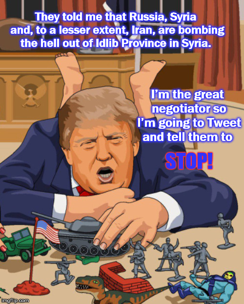 The Great Negotiator | They told me that Russia, Syria and, to a lesser extent, Iran, are bombing the hell out of Idlib Province in Syria. I’m the great negotiator so I’m going to Tweet and tell them to; STOP! | image tagged in trump,thegreatnegotiator,mega,twitterdiplomacy,donald trump | made w/ Imgflip meme maker
