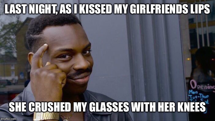 Roll Safe Think About It Meme | LAST NIGHT, AS I KISSED MY GIRLFRIENDS LIPS SHE CRUSHED MY GLASSES WITH HER KNEES | image tagged in memes,roll safe think about it | made w/ Imgflip meme maker