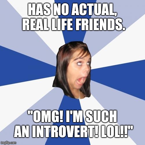 Annoying Facebook Girl Meme | HAS NO ACTUAL, REAL LIFE FRIENDS. "OMG! I'M SUCH AN INTROVERT! LOL!!" | image tagged in memes,annoying facebook girl | made w/ Imgflip meme maker