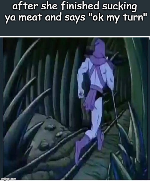 skelly | after she finished sucking ya meat and says "ok my turn" | image tagged in skelly | made w/ Imgflip meme maker