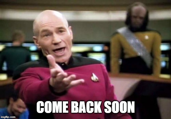 Picard Wtf Meme | COME BACK SOON | image tagged in memes,picard wtf | made w/ Imgflip meme maker