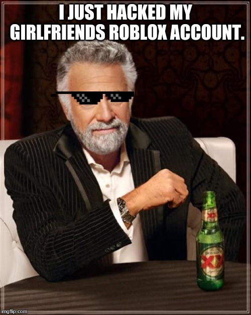 The Most Interesting Man In The World | I JUST HACKED MY GIRLFRIENDS ROBLOX ACCOUNT. | image tagged in memes,the most interesting man in the world | made w/ Imgflip meme maker