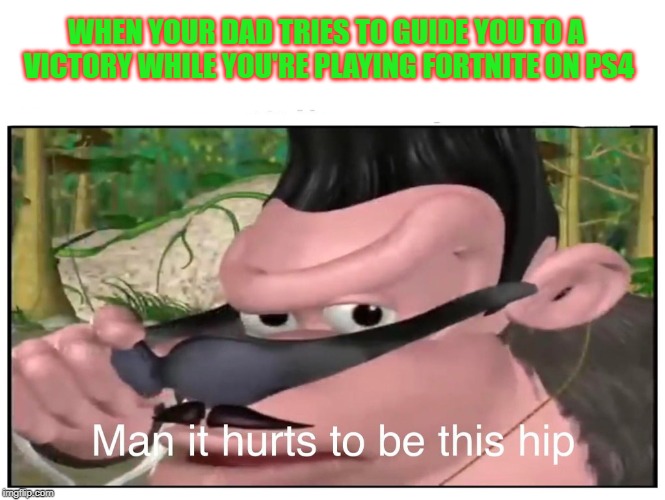 Yo Dad Tryna Fit In | WHEN YOUR DAD TRIES TO GUIDE YOU TO A VICTORY WHILE YOU'RE PLAYING FORTNITE ON PS4 | image tagged in man it hurts to be this hip,fortnite,dad and son | made w/ Imgflip meme maker