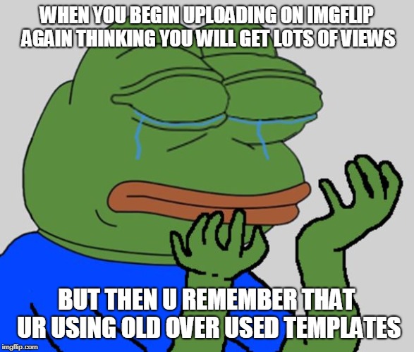 1 upvote = 1 sign for meme ban petition | WHEN YOU BEGIN UPLOADING ON IMGFLIP AGAIN THINKING YOU WILL GET LOTS OF VIEWS; BUT THEN U REMEMBER THAT UR USING OLD OVER USED TEMPLATES | image tagged in pepe,sad pepe the frog,regret | made w/ Imgflip meme maker