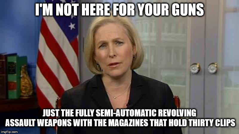 Gillibrand | I'M NOT HERE FOR YOUR GUNS; JUST THE FULLY SEMI-AUTOMATIC REVOLVING ASSAULT WEAPONS WITH THE MAGAZINES THAT HOLD THIRTY CLIPS | image tagged in gillibrand | made w/ Imgflip meme maker