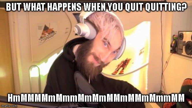 What happens...? | BUT WHAT HAPPENS WHEN YOU QUIT QUITTING? HmMMMMmMmmMmMmMMmMMmMmmMM | image tagged in pewdiepie hmm,confusing,memes | made w/ Imgflip meme maker