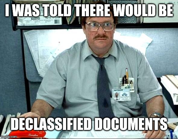 I Was Told There Would Be Meme | I WAS TOLD THERE WOULD BE DECLASSIFIED DOCUMENTS | image tagged in memes,i was told there would be | made w/ Imgflip meme maker