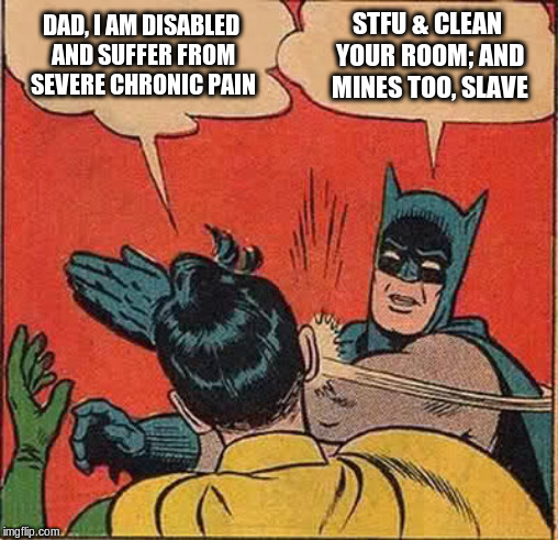 Batman Slapping Robin Meme | DAD, I AM DISABLED AND SUFFER FROM SEVERE CHRONIC PAIN STFU & CLEAN YOUR ROOM; AND MINES TOO, SLAVE | image tagged in memes,batman slapping robin | made w/ Imgflip meme maker