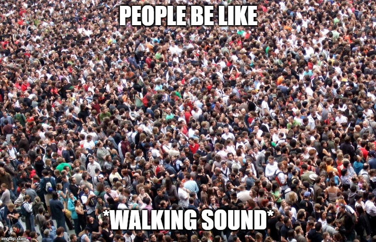 crowd of people | PEOPLE BE LIKE; *WALKING SOUND* | image tagged in crowd of people | made w/ Imgflip meme maker