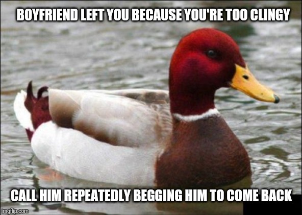 Malicious Advice Mallard Meme | BOYFRIEND LEFT YOU BECAUSE YOU'RE TOO CLINGY; CALL HIM REPEATEDLY BEGGING HIM TO COME BACK | image tagged in memes,malicious advice mallard | made w/ Imgflip meme maker
