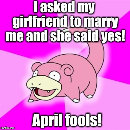 Slowpoke |  I asked my girlfriend to marry me and she said yes! April fools! | image tagged in memes,slowpoke | made w/ Imgflip meme maker