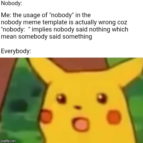 Surprised Pikachu Meme | Nobody:; Me: the usage of "nobody" in the nobody meme template is actually wrong coz "nobody:  " implies nobody said nothing which mean somebody said something
                                                         
                                         Everybody: | image tagged in memes,surprised pikachu | made w/ Imgflip meme maker