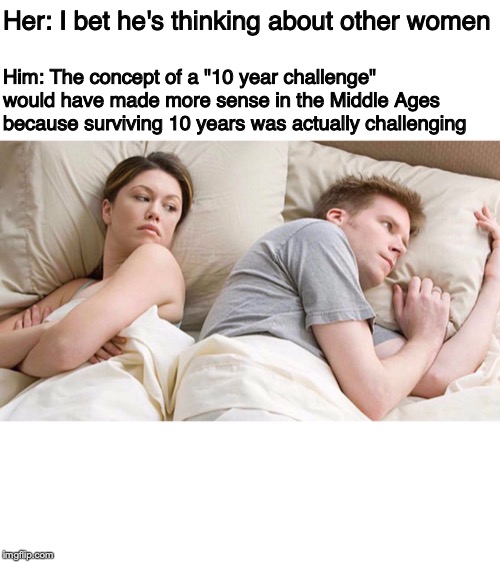 Thank you modern medicine | Her: I bet he's thinking about other women; Him: The concept of a "10 year challenge" would have made more sense in the Middle Ages because surviving 10 years was actually challenging | image tagged in i bet he's thinking about other women,medieval,sad but true,death,disease | made w/ Imgflip meme maker