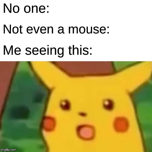 No one: Not even a mouse: Me seeing this: | image tagged in memes,surprised pikachu | made w/ Imgflip meme maker