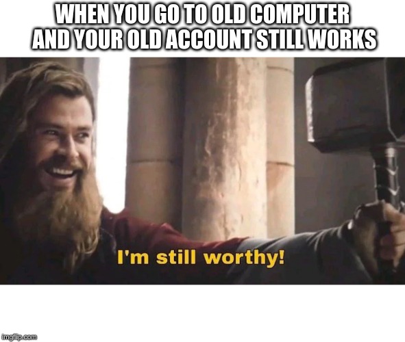 WHEN YOU GO TO OLD COMPUTER AND YOUR OLD ACCOUNT STILL WORKS | made w/ Imgflip meme maker