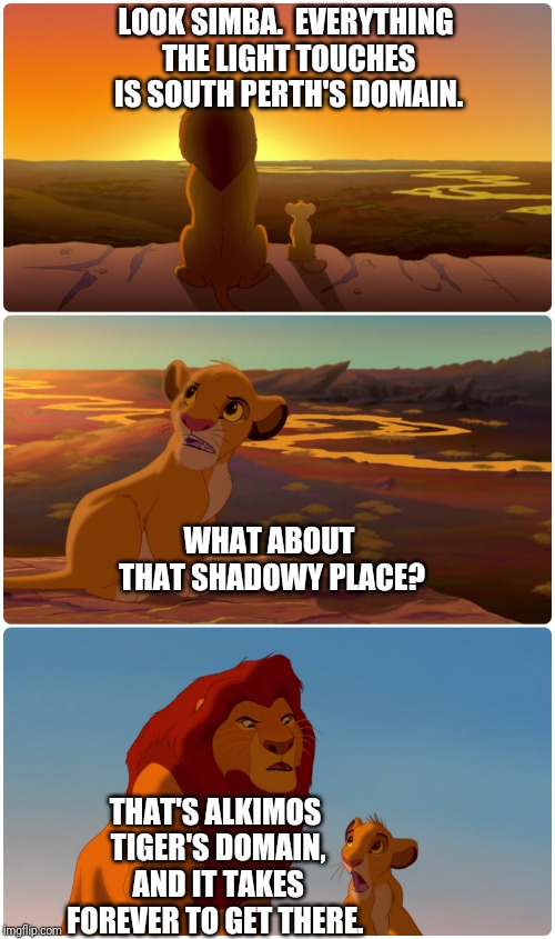 Lion King Meme | LOOK SIMBA.  EVERYTHING THE LIGHT TOUCHES IS SOUTH PERTH'S DOMAIN. WHAT ABOUT THAT SHADOWY PLACE? THAT'S ALKIMOS TIGER'S DOMAIN, AND IT TAKES FOREVER TO GET THERE. | image tagged in lion king meme | made w/ Imgflip meme maker