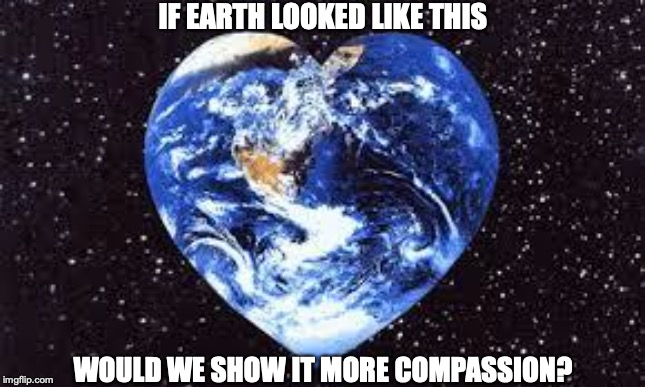Love Earth | IF EARTH LOOKED LIKE THIS; WOULD WE SHOW IT MORE COMPASSION? | image tagged in love earth | made w/ Imgflip meme maker