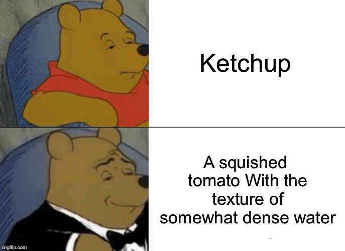 Tuxedo Winnie The Pooh | Ketchup; A squished tomato With the texture of somewhat dense water | image tagged in memes,tuxedo winnie the pooh | made w/ Imgflip meme maker