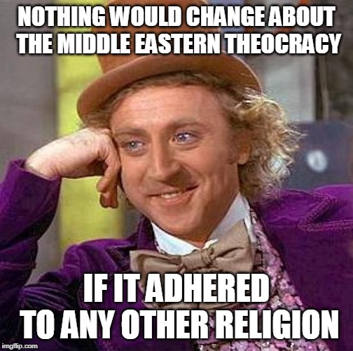 Creepy Condescending Wonka | NOTHING WOULD CHANGE ABOUT THE MIDDLE EASTERN THEOCRACY; IF IT ADHERED TO ANY OTHER RELIGION | image tagged in memes,creepy condescending wonka,middle east,theocracy,religion,nothing | made w/ Imgflip meme maker