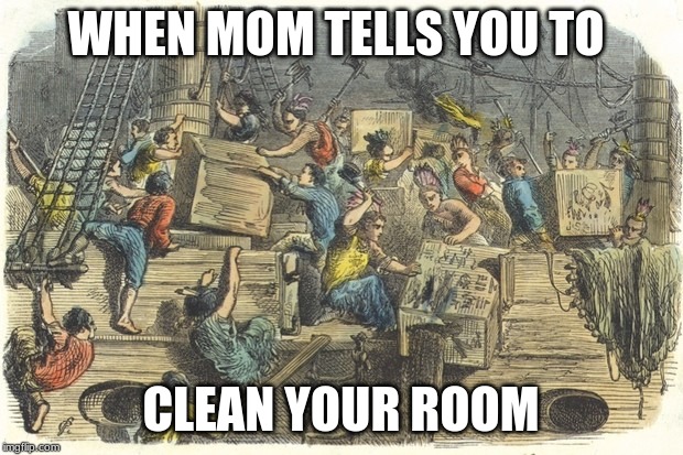 Boston tea party | WHEN MOM TELLS YOU TO; CLEAN YOUR ROOM | image tagged in boston tea party | made w/ Imgflip meme maker