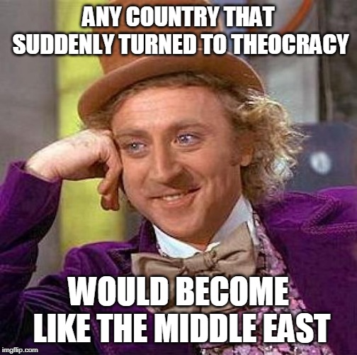 Creepy Condescending Wonka Meme | ANY COUNTRY THAT SUDDENLY TURNED TO THEOCRACY; WOULD BECOME LIKE THE MIDDLE EAST | image tagged in memes,creepy condescending wonka,middle east,theocracy,religion,just sayin' | made w/ Imgflip meme maker