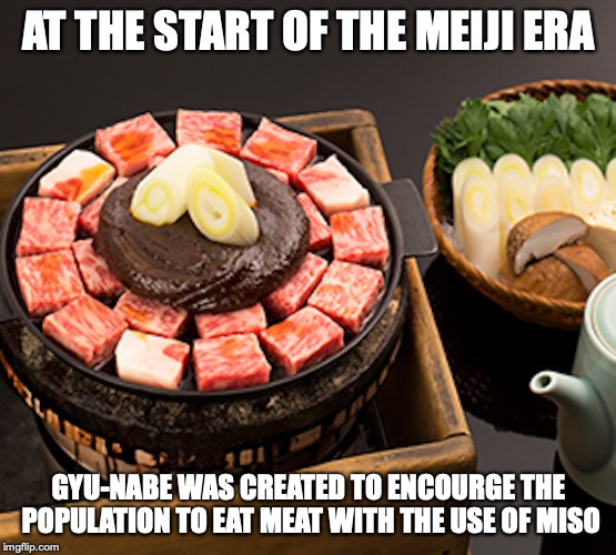 Gyu-Nabe | AT THE START OF THE MEIJI ERA; GYU-NABE WAS CREATED TO ENCOURGE THE POPULATION TO EAT MEAT WITH THE USE OF MISO | image tagged in food,japan,memes | made w/ Imgflip meme maker