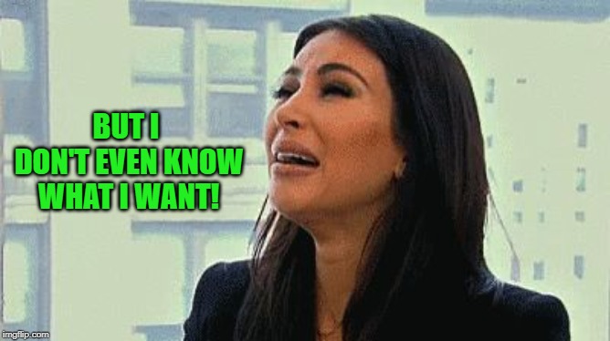 Crying Kim | BUT I DON'T EVEN KNOW WHAT I WANT! | image tagged in crying kim | made w/ Imgflip meme maker