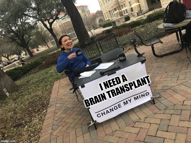 AOC Change my mind | I NEED A BRAIN TRANSPLANT | image tagged in aoc change my mind | made w/ Imgflip meme maker