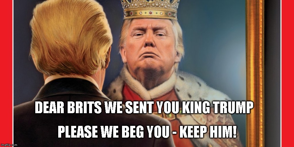 Make Him a Royal (pain in the ass) and Keep Him in the UK | DEAR BRITS WE SENT YOU KING TRUMP; PLEASE WE BEG YOU - KEEP HIM! | image tagged in british,queen elizabeth,royal family,impeach trump | made w/ Imgflip meme maker