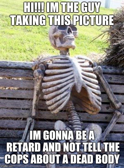 Waiting Skeleton Meme | HI!!! IM THE GUY TAKING THIS PICTURE; IM GONNA BE A RETARD AND NOT TELL THE COPS ABOUT A DEAD BODY | image tagged in memes,waiting skeleton | made w/ Imgflip meme maker