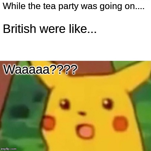 Surprised Pikachu | While the tea party was going on.... British were like... Waaaaa???? | image tagged in memes,surprised pikachu | made w/ Imgflip meme maker