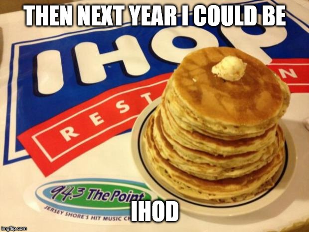 Ihop | THEN NEXT YEAR I COULD BE IHOD | image tagged in ihop | made w/ Imgflip meme maker