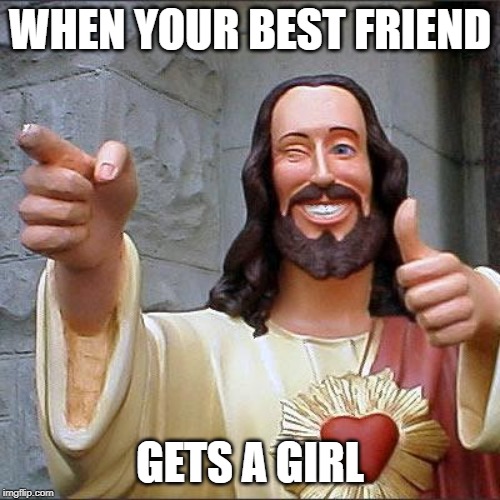 Buddy Christ Meme | WHEN YOUR BEST FRIEND; GETS A GIRL | image tagged in memes,buddy christ | made w/ Imgflip meme maker