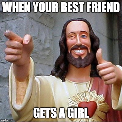 Buddy Christ | WHEN YOUR BEST FRIEND; GETS A GIRL | image tagged in memes,buddy christ | made w/ Imgflip meme maker