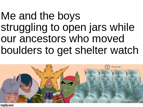 Blank White Template | Me and the boys struggling to open jars while our ancestors who moved boulders to get shelter watch | image tagged in blank white template | made w/ Imgflip meme maker