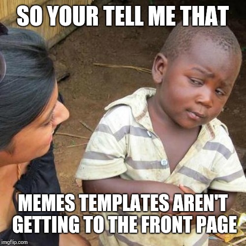 Third World Skeptical Kid Meme | SO YOUR TELL ME THAT; MEMES TEMPLATES AREN'T GETTING TO THE FRONT PAGE | image tagged in memes,third world skeptical kid | made w/ Imgflip meme maker