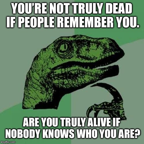 Philosoraptor | YOU’RE NOT TRULY DEAD IF PEOPLE REMEMBER YOU. ARE YOU TRULY ALIVE IF NOBODY KNOWS WHO YOU ARE? | image tagged in memes,philosoraptor | made w/ Imgflip meme maker