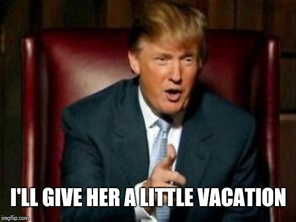 Donald Trump | I'LL GIVE HER A LITTLE VACATION | image tagged in donald trump | made w/ Imgflip meme maker