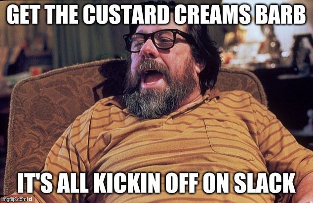 Jim Royle | GET THE CUSTARD CREAMS BARB; IT'S ALL KICKIN OFF ON SLACK | image tagged in jim royle | made w/ Imgflip meme maker