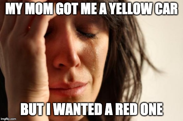 First World Problems | MY MOM GOT ME A YELLOW CAR; BUT I WANTED A RED ONE | image tagged in memes,first world problems | made w/ Imgflip meme maker