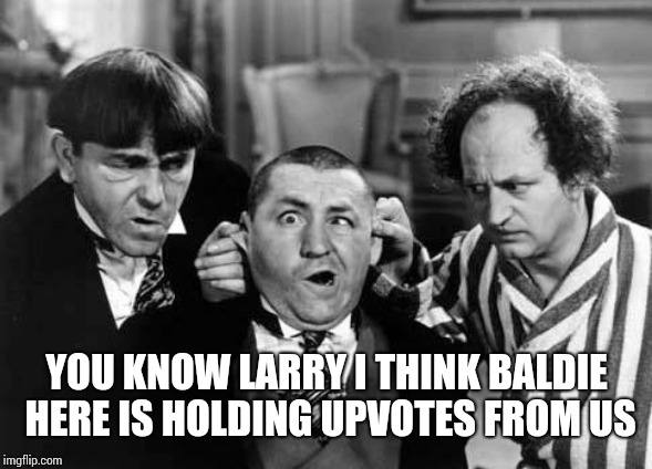 Three Stooges | YOU KNOW LARRY I THINK BALDIE HERE IS HOLDING UPVOTES FROM US | image tagged in three stooges | made w/ Imgflip meme maker