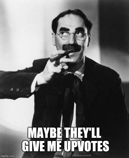 Groucho Marx | MAYBE THEY'LL GIVE ME UPVOTES | image tagged in groucho marx | made w/ Imgflip meme maker