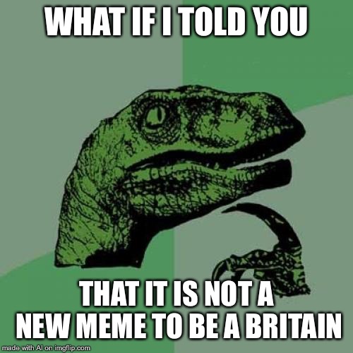 Must’ve discovered Article 13 memes. | WHAT IF I TOLD YOU; THAT IT IS NOT A NEW MEME TO BE A BRITAIN | image tagged in memes,philosoraptor | made w/ Imgflip meme maker