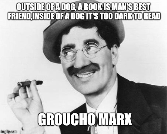 Groucho Marx | OUTSIDE OF A DOG, A BOOK IS MAN'S BEST FRIEND,INSIDE OF A DOG IT'S TOO DARK TO READ; GROUCHO MARX | image tagged in groucho marx | made w/ Imgflip meme maker