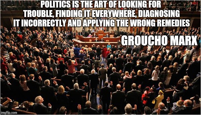 Congress | POLITICS IS THE ART OF LOOKING FOR TROUBLE, FINDING IT EVERYWHERE, DIAGNOSING IT INCORRECTLY AND APPLYING THE WRONG REMEDIES; GROUCHO MARX | image tagged in congress | made w/ Imgflip meme maker