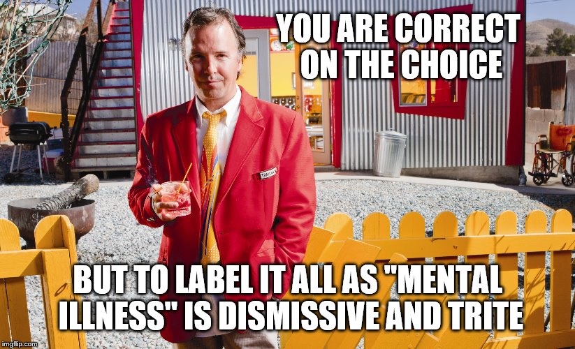 YOU ARE CORRECT ON THE CHOICE BUT TO LABEL IT ALL AS "MENTAL ILLNESS" IS DISMISSIVE AND TRITE | made w/ Imgflip meme maker