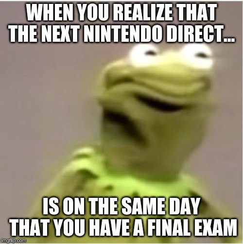 Kirmit Triggerd | WHEN YOU REALIZE THAT THE NEXT NINTENDO DIRECT... IS ON THE SAME DAY THAT YOU HAVE A FINAL EXAM | image tagged in kirmit triggerd | made w/ Imgflip meme maker